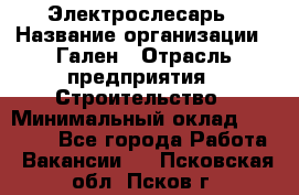 Электрослесарь › Название организации ­ Гален › Отрасль предприятия ­ Строительство › Минимальный оклад ­ 20 000 - Все города Работа » Вакансии   . Псковская обл.,Псков г.